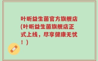 叶昕益生菌官方旗舰店(叶昕益生菌旗舰店正式上线，尽享健康无忧！)