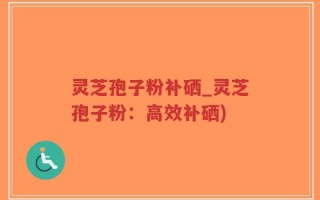 灵芝孢子粉补硒_灵芝孢子粉：高效补硒)