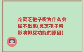 吃灵芝孢子粉为什么会尿不出来(灵芝孢子粉影响排尿功能的原因)