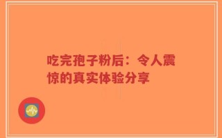 吃完孢子粉后：令人震惊的真实体验分享