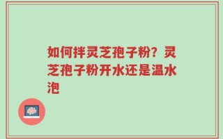 如何拌灵芝孢子粉？灵芝孢子粉开水还是温水泡