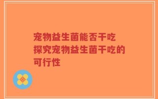 宠物益生菌能否干吃 探究宠物益生菌干吃的可行性