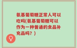 氨基葡萄糖正常人可以吃吗(氨基葡萄糖可以作为一种普通的食品补充品吗？)