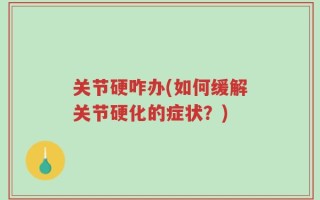 关节硬咋办(如何缓解关节硬化的症状？)