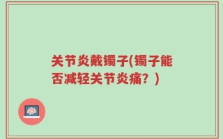 关节炎戴镯子(镯子能否减轻关节炎痛？)