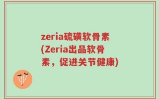 zeria硫磺软骨素(Zeria出品软骨素，促进关节健康)