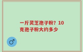一斤灵芝孢子粉？10克孢子粉大约多少