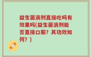 益生菌滴剂直接吃吗有效果吗(益生菌滴剂能否直接口服？其功效如何？)