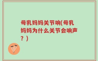 母乳妈妈关节响(母乳妈妈为什么关节会响声？)