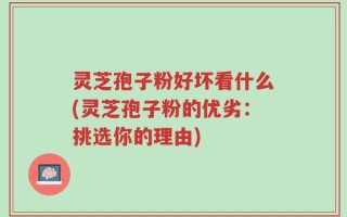 灵芝孢子粉好坏看什么(灵芝孢子粉的优劣：挑选你的理由)