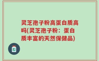 灵芝孢子粉高蛋白质高吗(灵芝孢子粉：蛋白质丰富的天然保健品)