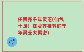 任贤齐千年灵芝(仙气十足！任贤齐推荐的千年灵芝大揭密)