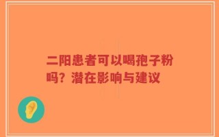 二阳患者可以喝孢子粉吗？潜在影响与建议