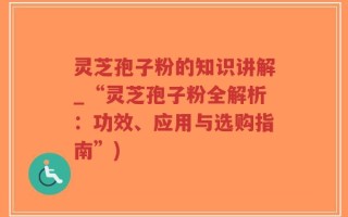 灵芝孢子粉的知识讲解_“灵芝孢子粉全解析：功效、应用与选购指南”)