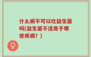 什么病不可以吃益生菌吗(益生菌不适用于哪些疾病？)