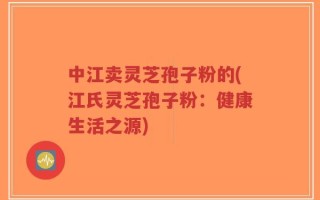 中江卖灵芝孢子粉的(江氏灵芝孢子粉：健康生活之源)