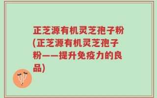 正芝源有机灵芝孢子粉(正芝源有机灵芝孢子粉——提升免疫力的良品)