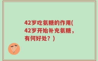 42岁吃氨糖的作用(42岁开始补充氨糖，有何好处？)