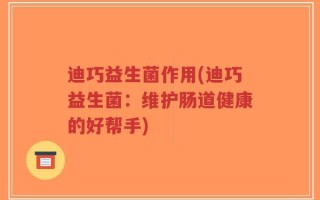 迪巧益生菌作用(迪巧益生菌：维护肠道健康的好帮手)