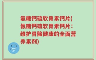 氨糖钙硫软骨素钙片(氨糖钙硫软骨素钙片：维护骨骼健康的全面营养素剂)