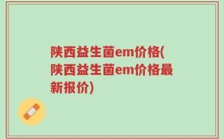 陕西益生菌em价格(陕西益生菌em价格最新报价)