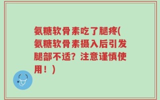 氨糖软骨素吃了腿疼(氨糖软骨素摄入后引发腿部不适？注意谨慎使用！)