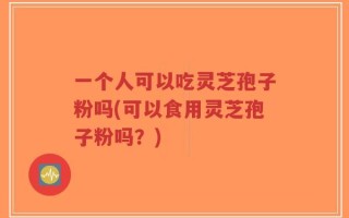 一个人可以吃灵芝孢子粉吗(可以食用灵芝孢子粉吗？)