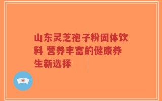 山东灵芝孢子粉固体饮料 营养丰富的健康养生新选择