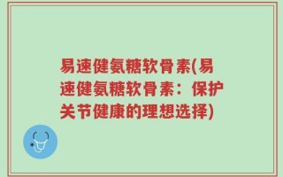 易速健氨糖软骨素(易速健氨糖软骨素：保护关节健康的理想选择)