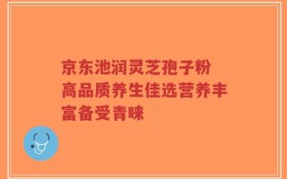 京东池润灵芝孢子粉 高品质养生佳选营养丰富备受青睐