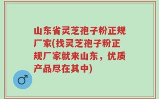 山东省灵芝孢子粉正规厂家(找灵芝孢子粉正规厂家就来山东，优质产品尽在其中)