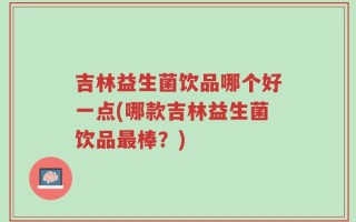 吉林益生菌饮品哪个好一点(哪款吉林益生菌饮品最棒？)