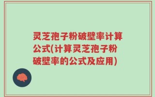 灵芝孢子粉破壁率计算公式(计算灵芝孢子粉破壁率的公式及应用)