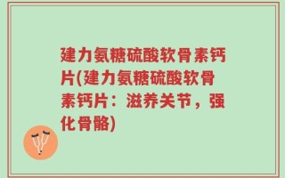 建力氨糖硫酸软骨素钙片(建力氨糖硫酸软骨素钙片：滋养关节，强化骨骼)