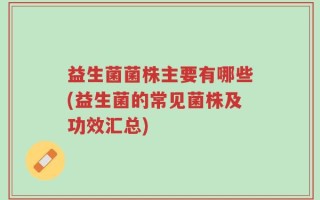 益生菌菌株主要有哪些(益生菌的常见菌株及功效汇总)