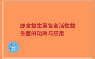 即食益生菌复合活性益生菌的功效与应用