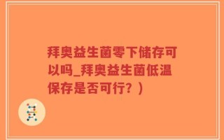 拜奥益生菌零下储存可以吗_拜奥益生菌低温保存是否可行？)