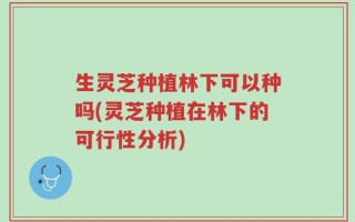 生灵芝种植林下可以种吗(灵芝种植在林下的可行性分析)