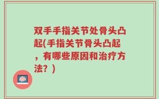 双手手指关节处骨头凸起(手指关节骨头凸起，有哪些原因和治疗方法？)