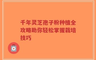 千年灵芝孢子粉种植全攻略助你轻松掌握栽培技巧