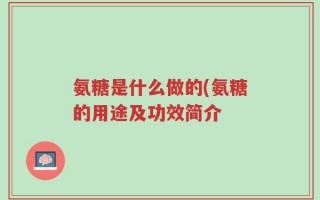 氨糖是什么做的(氨糖的用途及功效简介