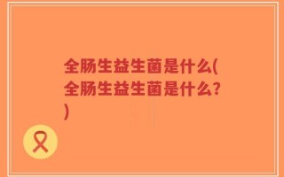 全肠生益生菌是什么(全肠生益生菌是什么？)