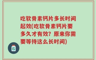 吃软骨素钙片多长时间起效(吃软骨素钙片要多久才有效？原来你需要等待这么长时间)