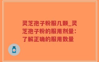 灵芝孢子粉服几颗_灵芝孢子粉的服用剂量：了解正确的服用数量
