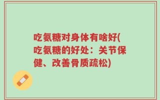 吃氨糖对身体有啥好(吃氨糖的好处：关节保健、改善骨质疏松)