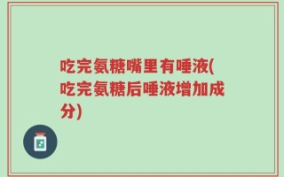 吃完氨糖嘴里有唾液(吃完氨糖后唾液增加成分)