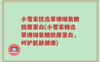 小雪家优选草珊瑚氨糖胶原蛋白(小雪家精选草珊瑚氨糖胶原蛋白，呵护肌肤健康)