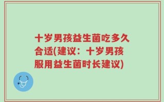 十岁男孩益生菌吃多久合适(建议：十岁男孩服用益生菌时长建议)