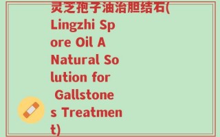 灵芝孢子油治胆结石(Lingzhi Spore Oil A Natural Solution for Gallstones Treatment)