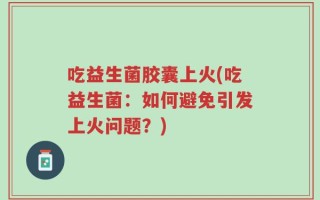 吃益生菌胶囊上火(吃益生菌：如何避免引发上火问题？)